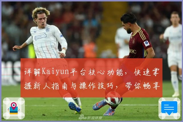 详解Kaiyun平台核心功能，快速掌握新人指南与操作技巧，带你畅享优秀用户体验