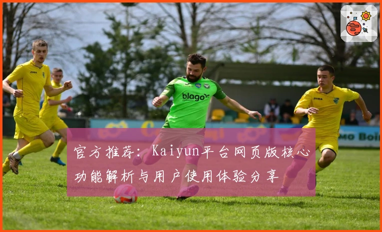 官方推荐：Kaiyun平台网页版核心功能解析与用户使用体验分享