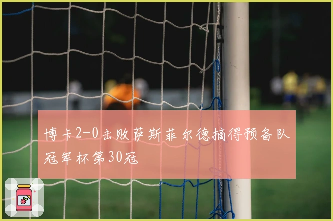 博卡2-0击败萨斯菲尔德摘得预备队冠军杯第30冠