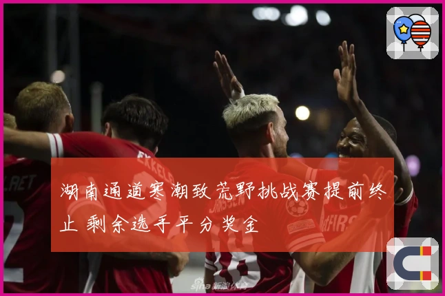 湖南通道寒潮致荒野挑战赛提前终止 剩余选手平分奖金