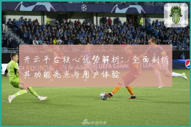 开云平台核心优势解析:全面剖析其功能亮点与用户体验