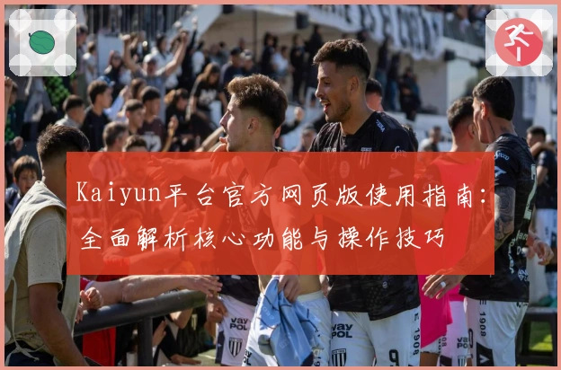 Kaiyun平台官方网页版使用指南：全面解析核心功能与操作技巧