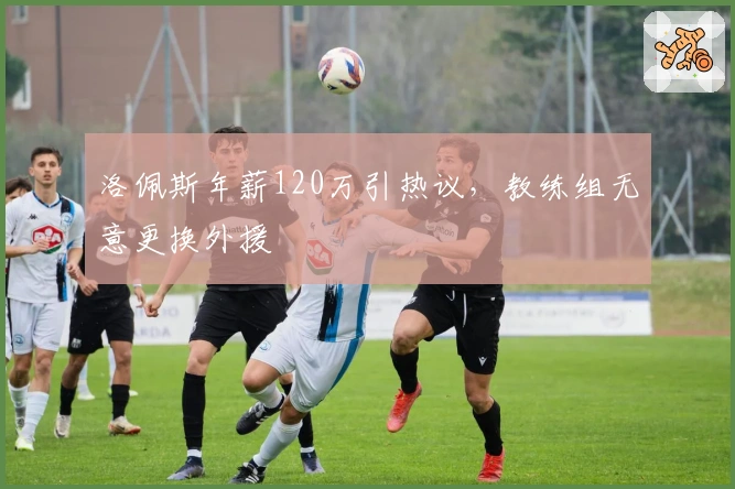 洛佩斯年薪120万引热议，教练组无意更换外援