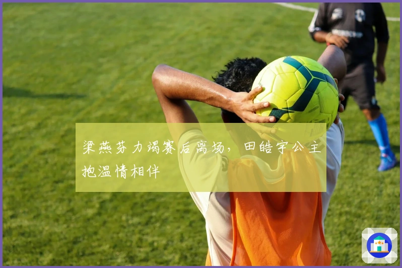 梁燕芬力竭赛后离场，田皓宇公主抱温情相伴