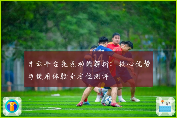 开云平台亮点功能解析：核心优势与使用体验全方位测评
