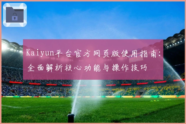 Kaiyun平台官方网页版使用指南：全面解析核心功能与操作技巧
