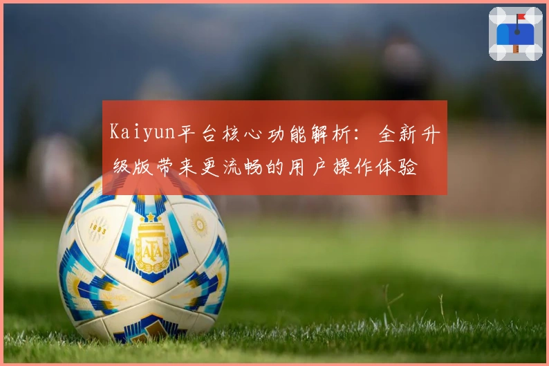 Kaiyun平台核心功能解析：全新升级版带来更流畅的用户操作体验