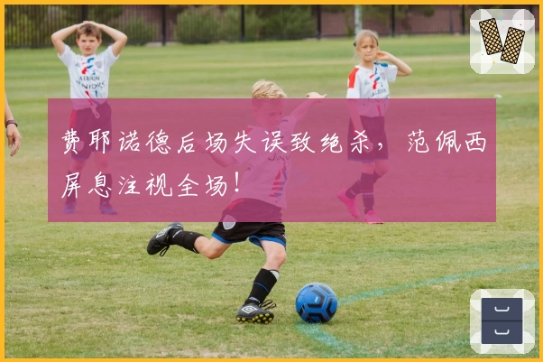 费耶诺德后场失误致绝杀，范佩西屏息注视全场！