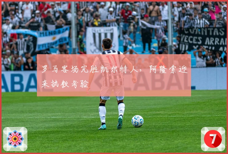 罗马客场完胜凯尔特人，阿隆索迎来执教考验