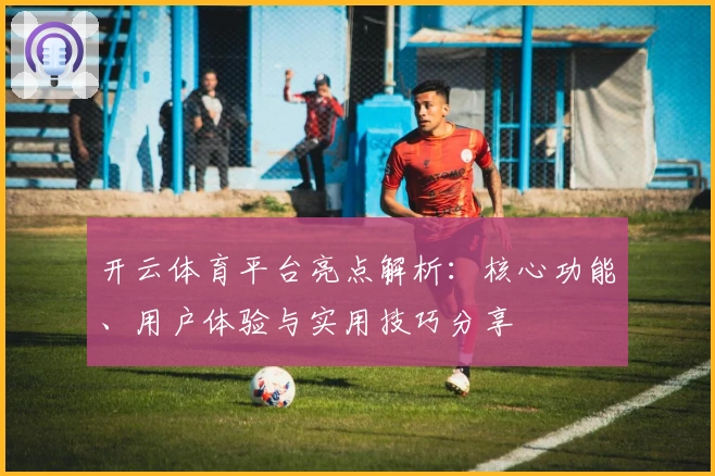 开云体育平台亮点解析：核心功能、用户体验与实用技巧分享