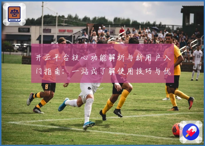 开云平台核心功能解析与新用户入门指南：一站式了解使用技巧与优势