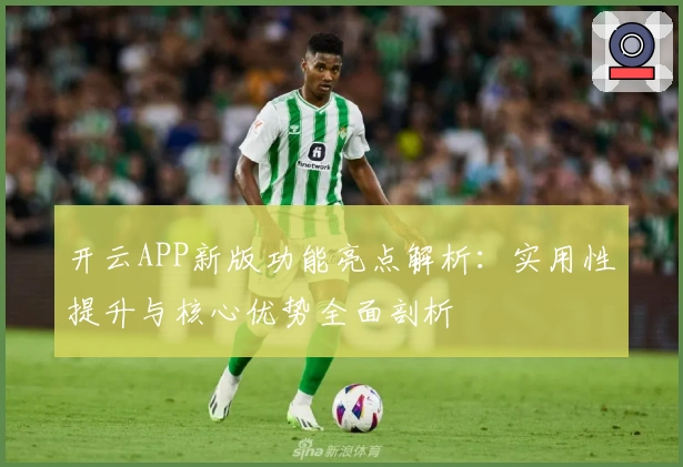 开云APP新版功能亮点解析：实用性提升与核心优势全面剖析