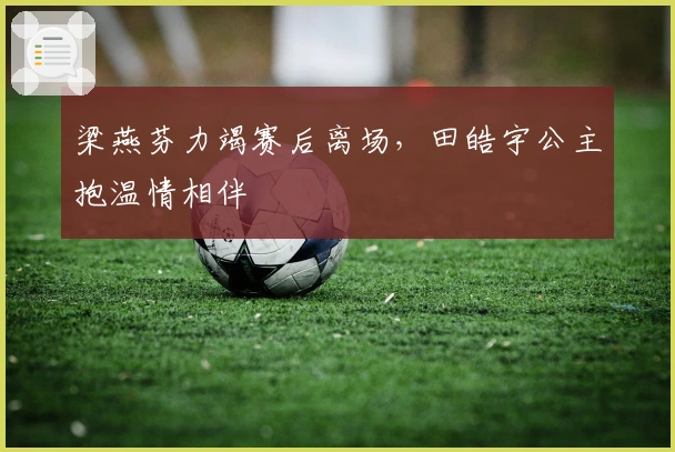 梁燕芬力竭赛后离场，田皓宇公主抱温情相伴