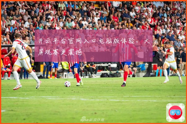 开云平台官网入口电脑版体验，大屏观赛更震撼