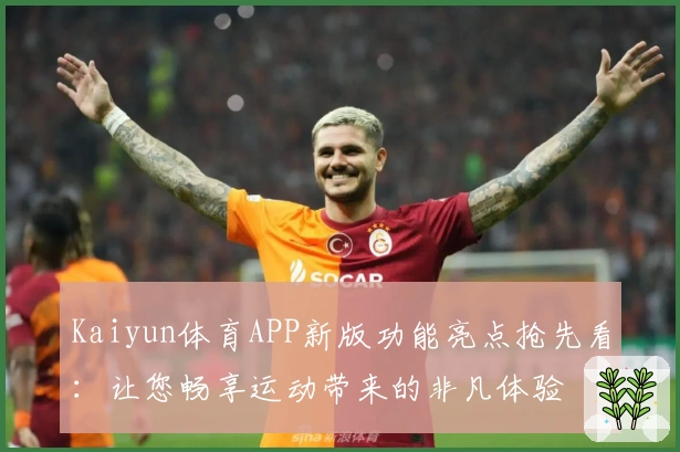 Kaiyun体育APP新版功能亮点抢先看：让您畅享运动带来的非凡体验