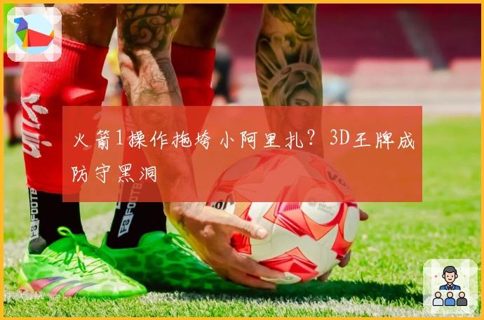 火箭1操作拖垮小阿里扎？3D王牌成防守黑洞
