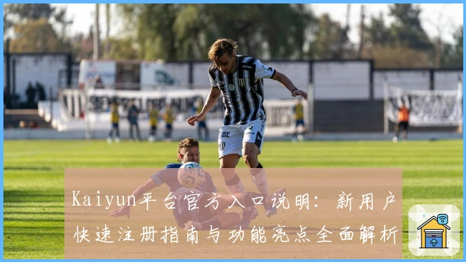 Kaiyun平台官方入口说明：新用户快速注册指南与功能亮点全面解析