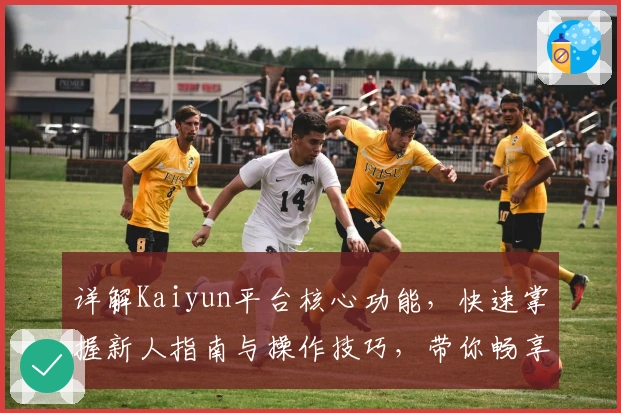 详解Kaiyun平台核心功能，快速掌握新人指南与操作技巧，带你畅享优秀用户体验