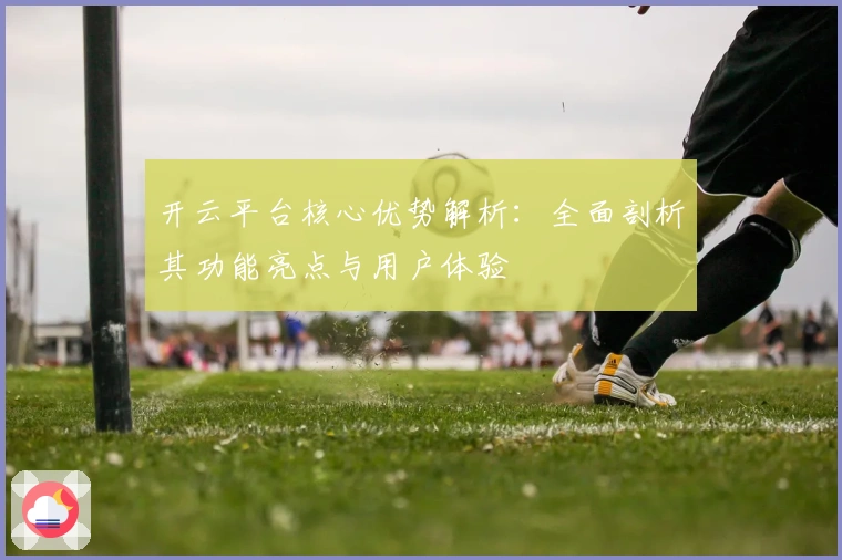 开云平台核心优势解析：全面剖析其功能亮点与用户体验
