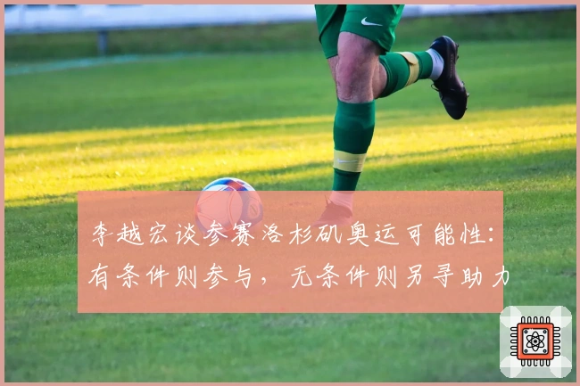 李越宏谈参赛洛杉矶奥运可能性：有条件则参与，无条件则另寻助力方式