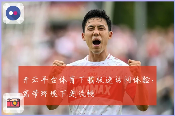 开云平台体育下载极速访问体验，宽带环境下更流畅