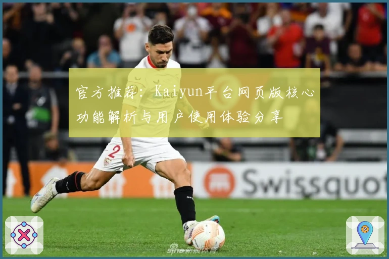 官方推荐:Kaiyun平台网页版核心功能解析与用户使用体验分享