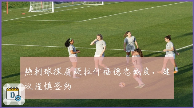 热刺球探质疑拉什福德忠诚度，建议谨慎签约