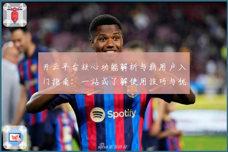 开云平台核心功能解析与新用户入门指南：一站式了解使用技巧与优势
