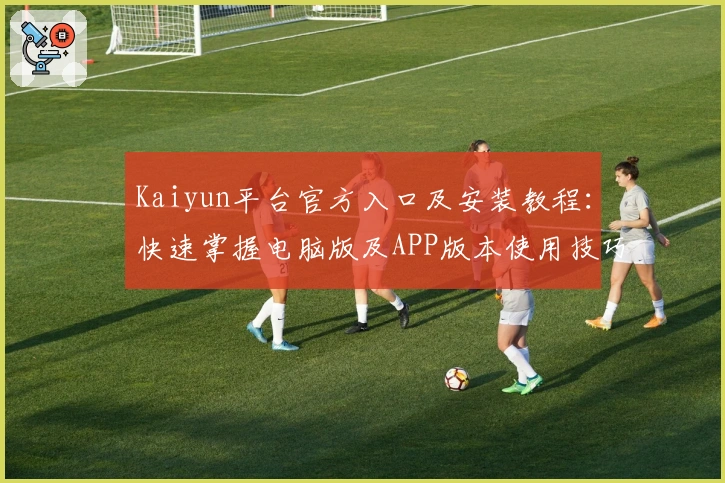 Kaiyun平台官方入口及安装教程：快速掌握电脑版及APP版本使用技巧
