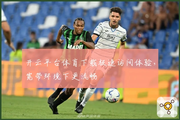 开云平台体育下载极速访问体验，宽带环境下更流畅