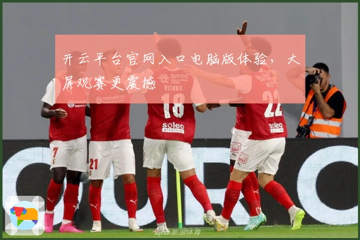开云平台官网入口电脑版体验，大屏观赛更震撼