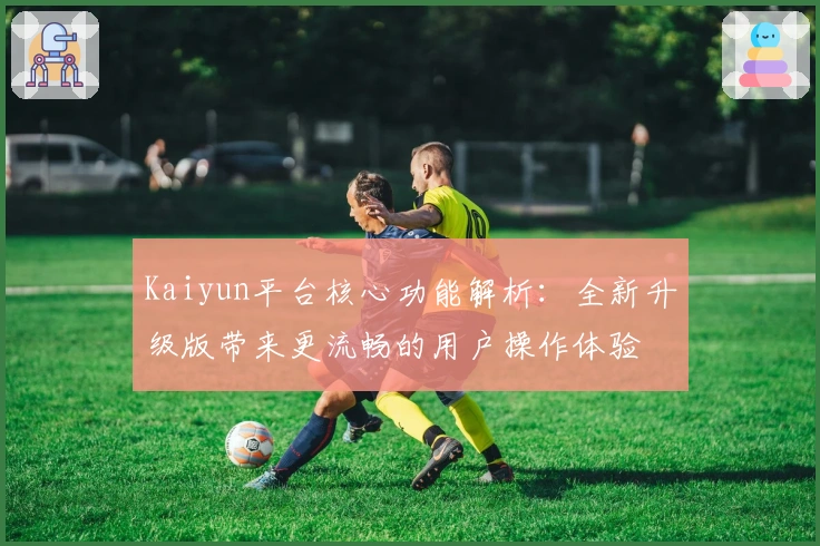 Kaiyun平台核心功能解析：全新升级版带来更流畅的用户操作体验