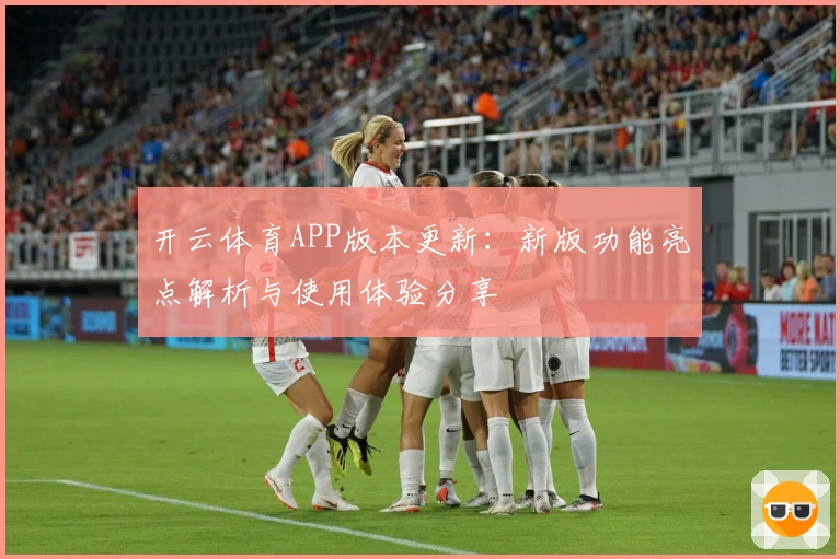 开云体育APP版本更新:新版功能亮点解析与使用体验分享