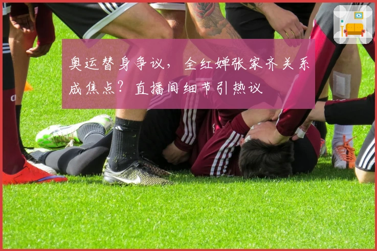 奥运替身争议，全红婵张家齐关系成焦点？直播间细节引热议