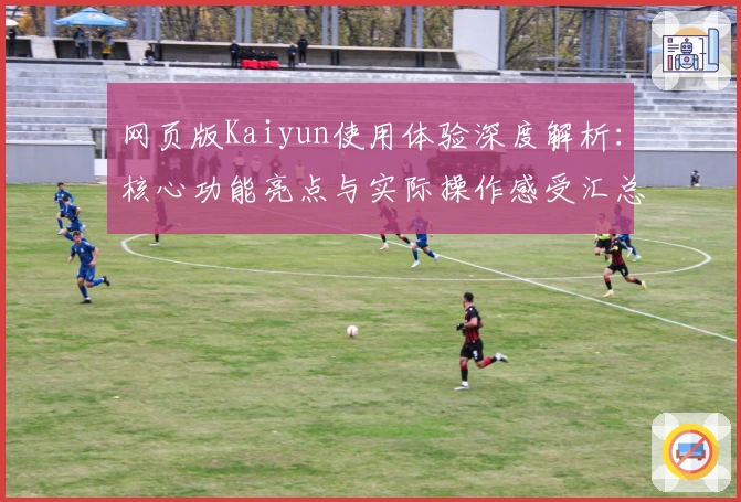 网页版Kaiyun使用体验深度解析：核心功能亮点与实际操作感受汇总分析