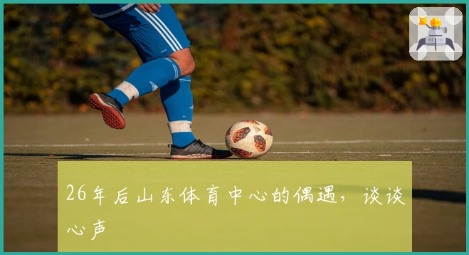 26年后山东体育中心的偶遇，谈谈心声