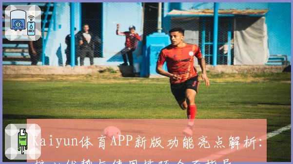 Kaiyun体育APP新版功能亮点解析：核心优势与使用技巧全面指导