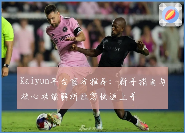 Kaiyun平台官方推荐：新手指南与核心功能解析让您快速上手