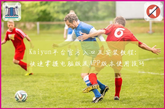Kaiyun平台官方入口及安装教程：快速掌握电脑版及APP版本使用技巧