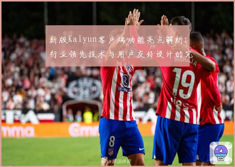 新版Kaiyun客户端功能亮点解析：行业领先技术与用户友好设计的完美结合