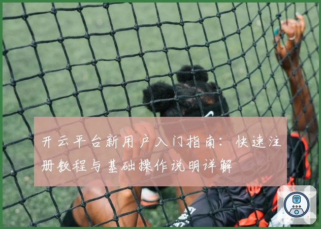 开云平台新用户入门指南：快速注册教程与基础操作说明详解