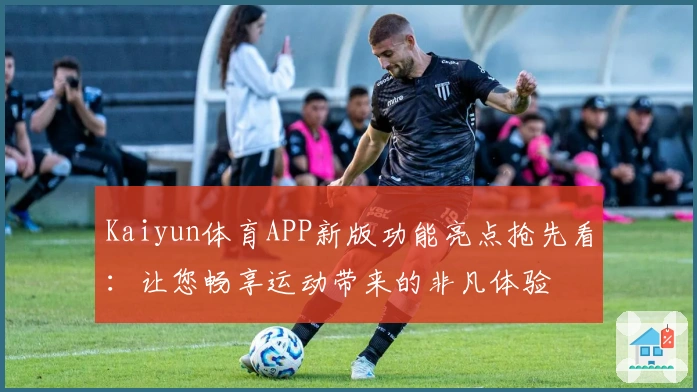 Kaiyun体育APP新版功能亮点抢先看:让您畅享运动带来的非凡体验