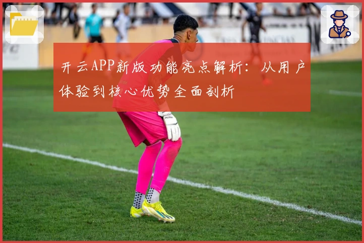 开云APP新版功能亮点解析：从用户体验到核心优势全面剖析